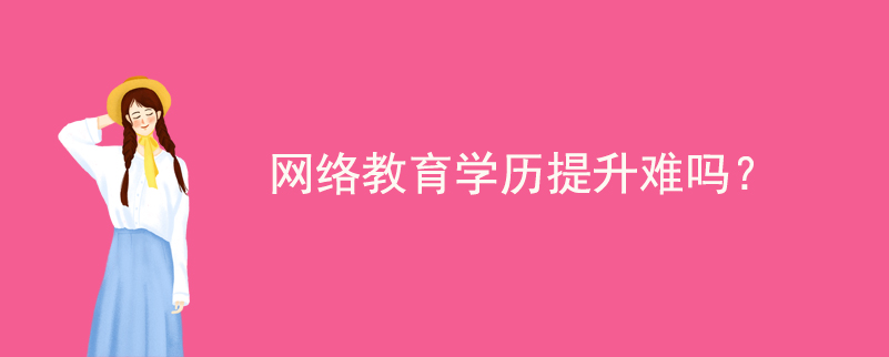 網(wǎng)絡(luò)教育學(xué)歷提升難嗎？