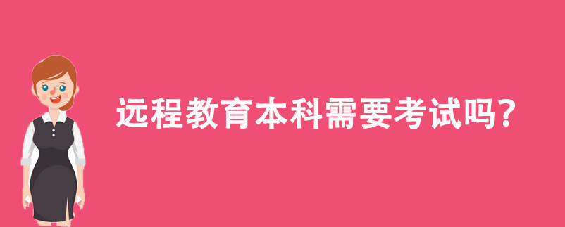 遠(yuǎn)程教育本科需要考試嗎？