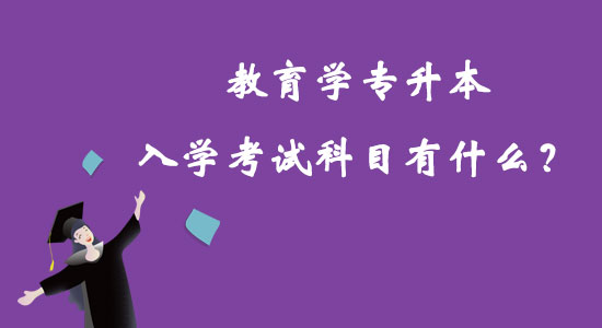 教育學(xué)專升本入學(xué)考試科目有什么？