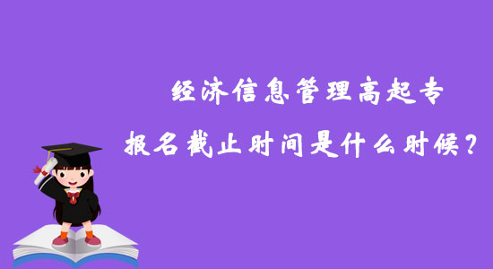 經(jīng)濟(jì)信息管理高起專報(bào)名截止時(shí)間是什么時(shí)候？