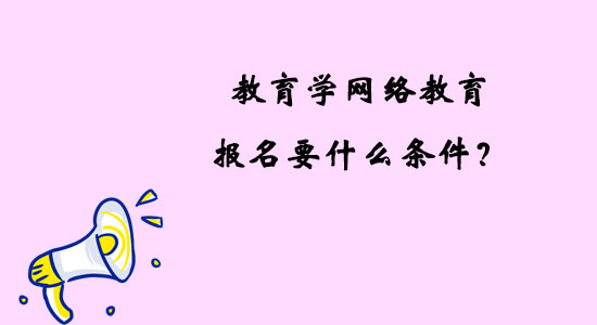 教育學(xué)網(wǎng)絡(luò)教育報名要什么條件？