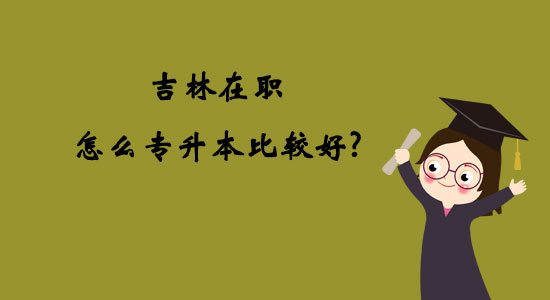 吉林在職怎么專升本比較好？