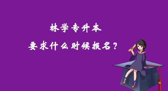 林學(xué)專升本要求什么時(shí)候報(bào)名？