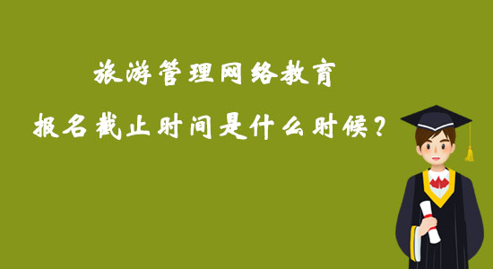 旅游管理網(wǎng)絡(luò)教育報名截止時間是什么時候？
