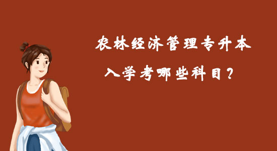 農(nóng)林經(jīng)濟(jì)管理專升本入學(xué)考哪些科目？