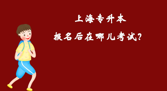 上海專升本報名后在哪兒考試？
