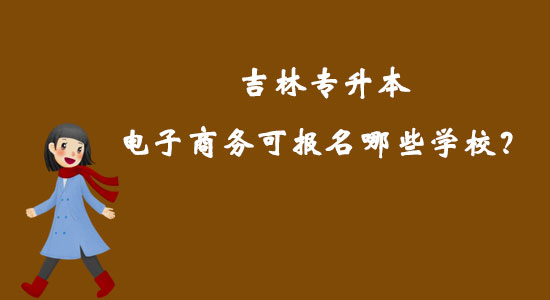 吉林專升本電子商務可報名哪些學校？