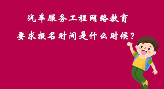 汽車服務(wù)工程網(wǎng)絡(luò)教育要求報(bào)名時(shí)間是什么時(shí)候？