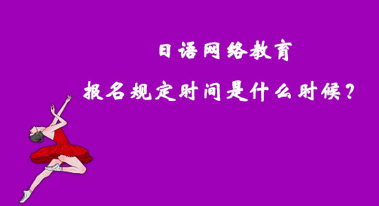 日語網絡教育報名規(guī)定時間是什么時候？