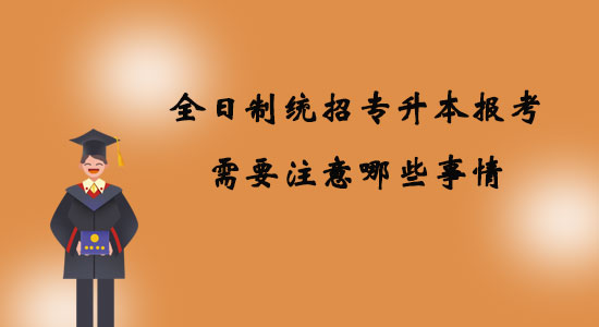 全日制統(tǒng)招專升本報(bào)考需要注意哪些事情？