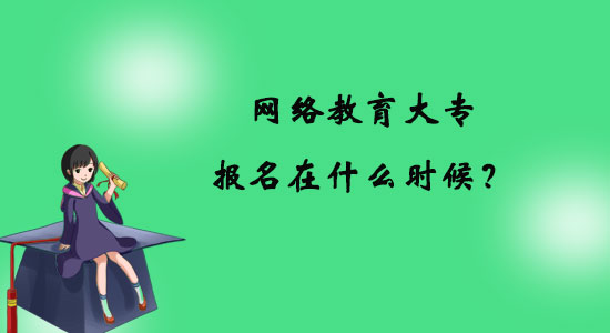 網(wǎng)絡教育大專報名在什么時候？