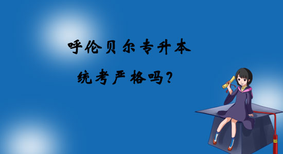 呼倫貝爾專升本統(tǒng)考嚴格嗎？