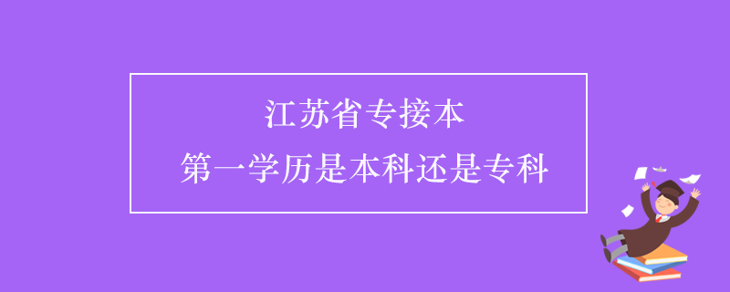 江蘇省專(zhuān)接本第一學(xué)歷是本科還是專(zhuān)科