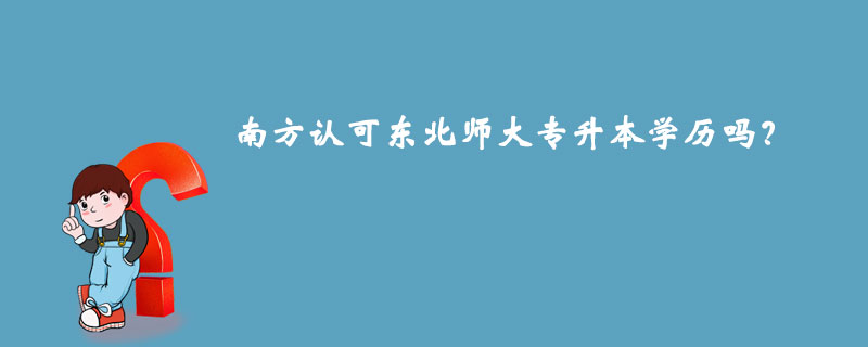 南方認可東北師大專升本學歷嗎？