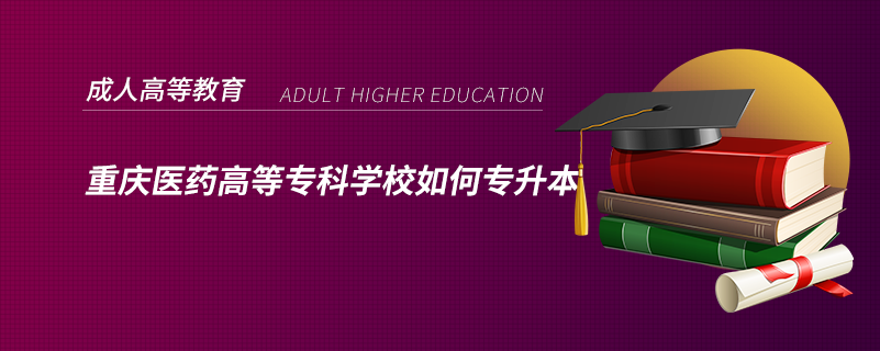 重慶醫(yī)藥高等?？茖W(xué)校如何專升本