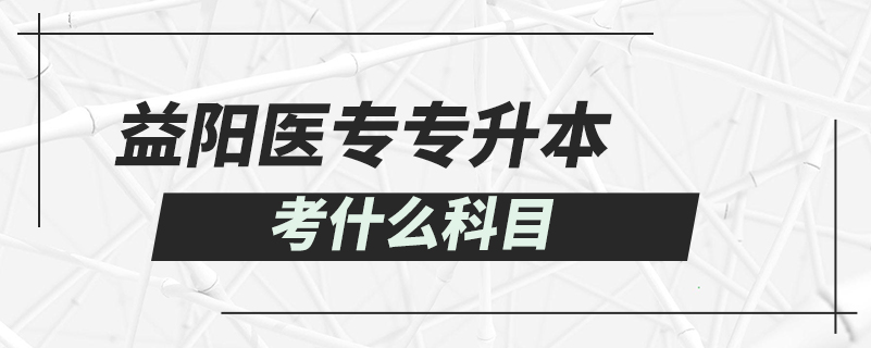 益陽(yáng)醫(yī)專專升本考什么科目