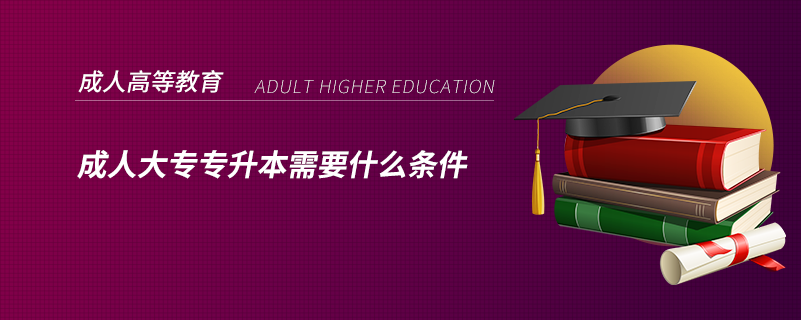 成人大專(zhuān)專(zhuān)升本需要什么條件