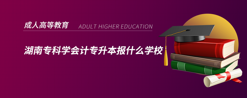 湖南?？茖W(xué)會計(jì)專升本報什么學(xué)校