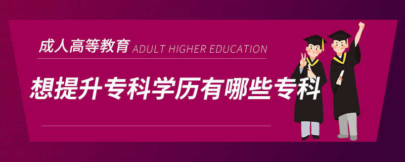 想提升?？茖W(xué)歷有哪些專科