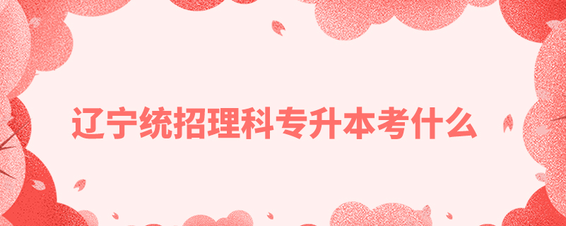 遼寧統(tǒng)招理科專(zhuān)升本考什么