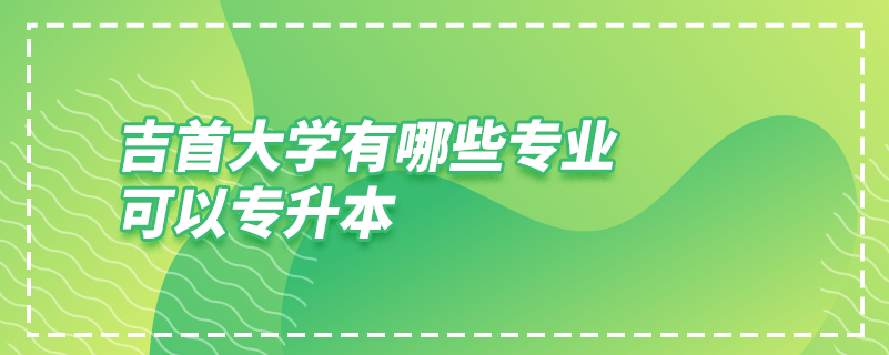 吉首大學(xué)有哪些專(zhuān)業(yè)可以專(zhuān)升本