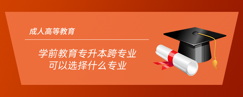 學(xué)前教育專(zhuān)升本跨專(zhuān)業(yè)可以選擇什么專(zhuān)業(yè)