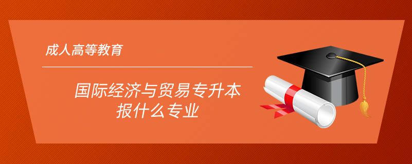 國(guó)際經(jīng)濟(jì)與貿(mào)易專(zhuān)升本報(bào)什么專(zhuān)業(yè)