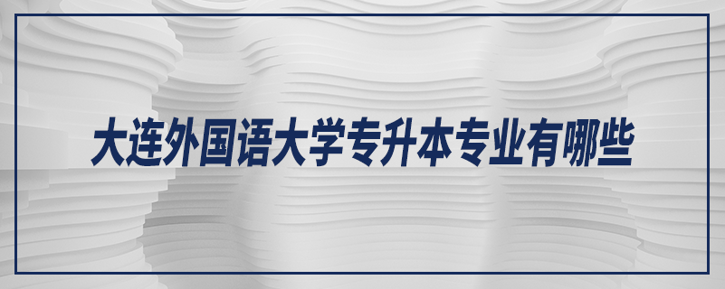 大連外國(guó)語大學(xué)專升本專業(yè)有哪些