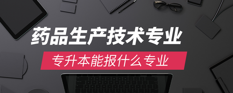 藥品生產技術專業(yè)能專升本報什么專業(yè)
