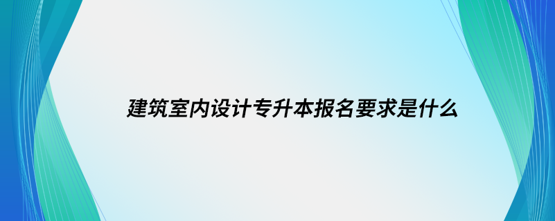 建筑室內(nèi)設(shè)計(jì)專(zhuān)升本報(bào)名要求是什么