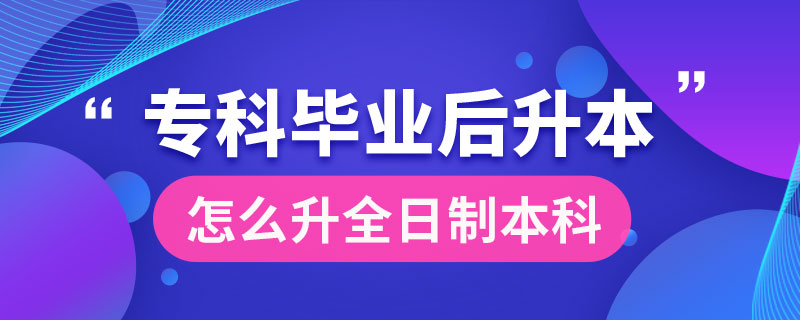 ?？飘厴I(yè)后怎么升全日制本科