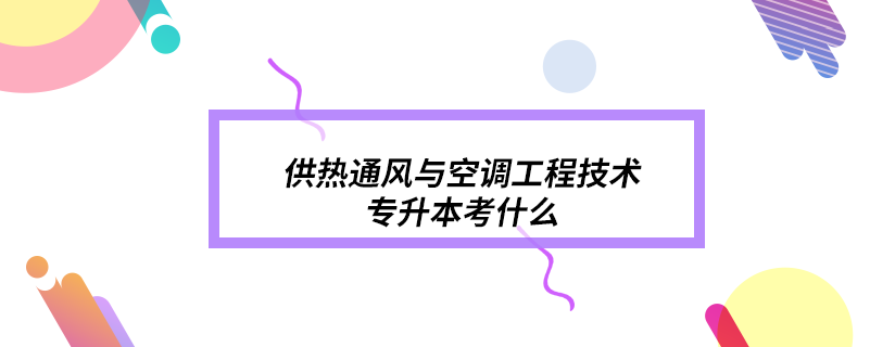 供熱通風與空調工程技術專升本考什么