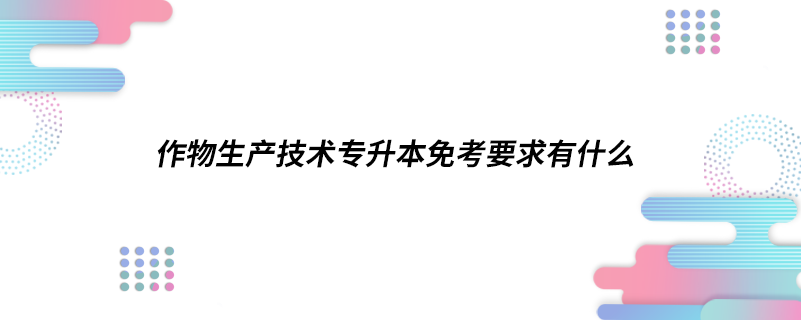 作物生產(chǎn)技術專升本免考要求有什么