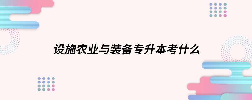 設(shè)施農(nóng)業(yè)與裝備專(zhuān)升本考什么