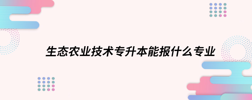 生態(tài)農(nóng)業(yè)技術專升本能報什么專業(yè)