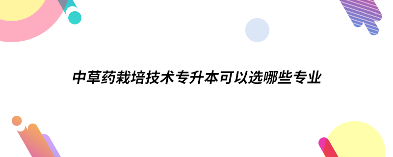 中草藥栽培技術(shù)專(zhuān)升本可以選哪些專(zhuān)業(yè)