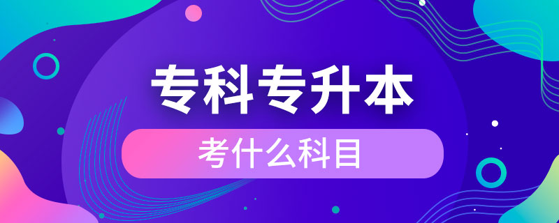 專(zhuān)科專(zhuān)升本考什么科目