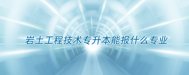 巖土工程技術(shù)專(zhuān)升本能報(bào)什么專(zhuān)業(yè)