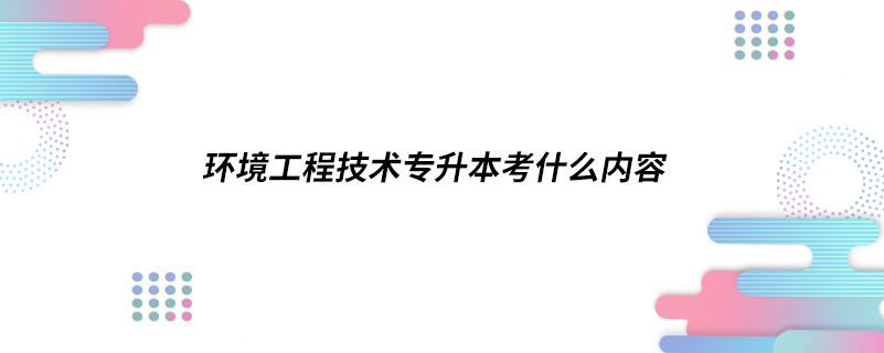 環(huán)境工程技術(shù)專(zhuān)升本考什么內(nèi)容
