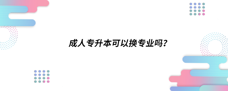 成人專升本可以換專業(yè)嗎？