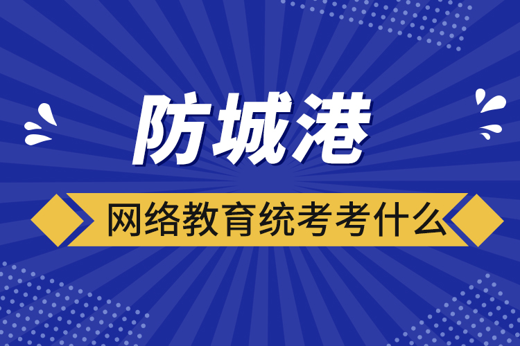 防城港網(wǎng)絡(luò)教育統(tǒng)考考什么？