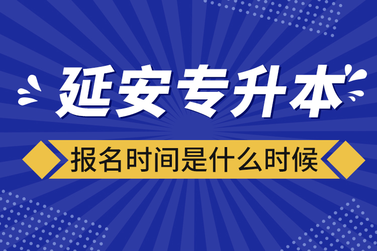 延安專升本報(bào)名時(shí)間是什么時(shí)候？
