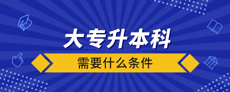 大專(zhuān)升本科需要什么條件
