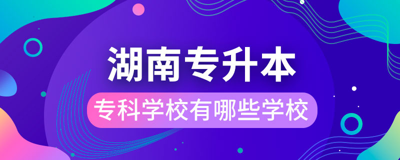 湖南能專升本的?？茖W(xué)校有哪些學(xué)校