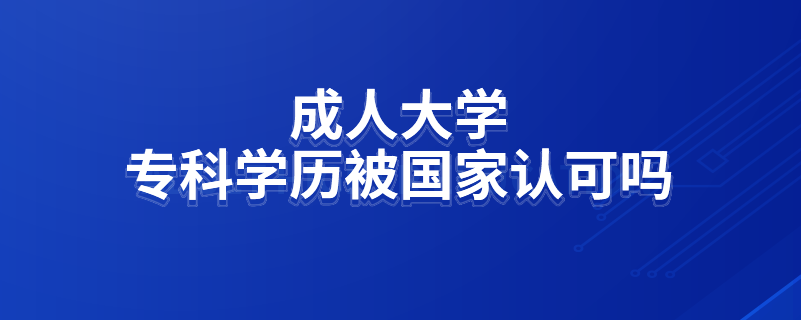 成人大學(xué)專(zhuān)科學(xué)歷被國(guó)家認(rèn)可嗎