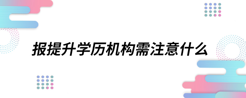 報提升學(xué)歷機構(gòu)需注意什么