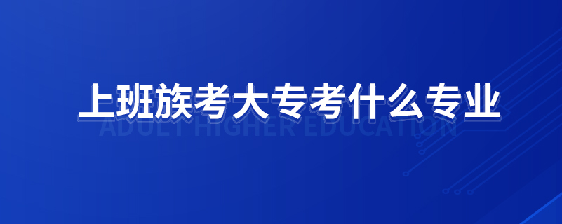 上班族考大專考什么專業(yè)