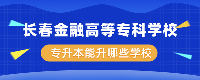 長春金融高等?？茖W(xué)校專升本能升哪些學(xué)校