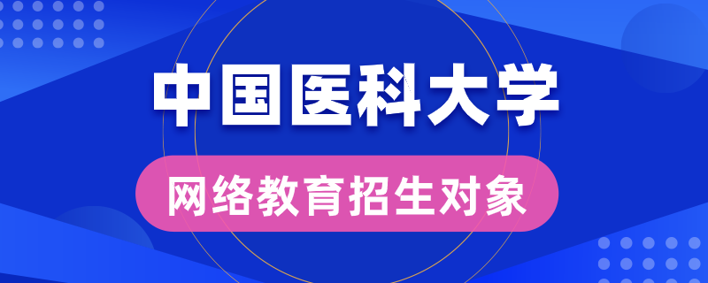 中國(guó)醫(yī)科大學(xué)網(wǎng)絡(luò)教育招生對(duì)象是哪些