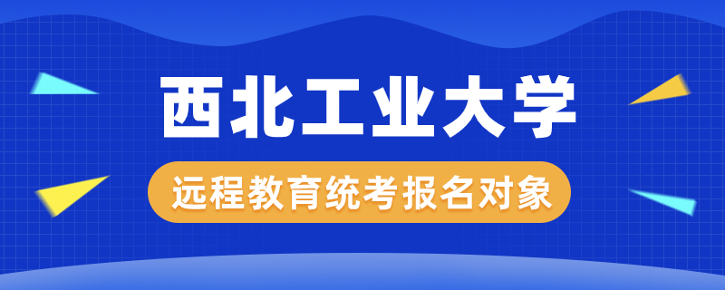 西北工業(yè)大學遠程教育統(tǒng)考報名對象